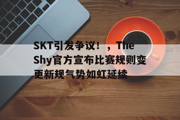 SKT引发争议！，TheShy官方宣布比赛规则变更新规气势如虹延续的简单介绍