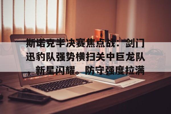 斯诺克半决赛焦点战：剑门迅豹队强势横扫关中巨龙队，新星闪耀。防守强度拉满的简单介绍