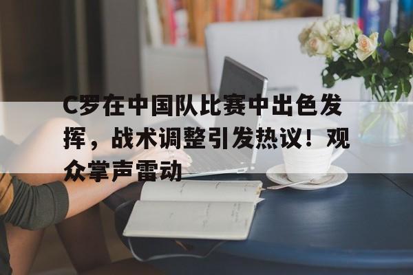 九游安卓下载- C罗在中国队比赛中出色发挥，战术调整引发热议！观众掌声雷动