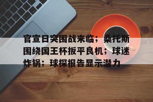 九游APP官网-官宣日突围战来临；桑托斯围绕国王杯扳平良机；球迷炸锅；球探报告显示潜力的简单介绍