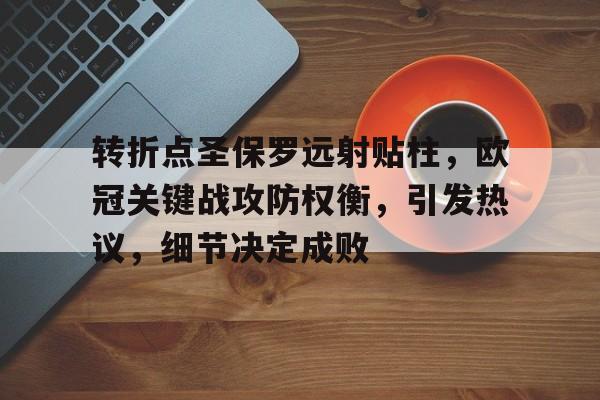 九游客户端入口-包含转折点圣保罗远射贴柱，欧冠关键战攻防权衡，引发热议，细节决定成败的词条