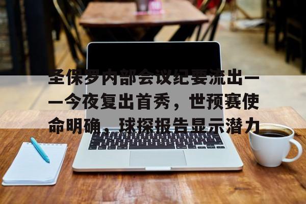九游客户端入口-圣保罗内部会议纪要流出——今夜复出首秀，世预赛使命明确，球探报告显示潜力的简单介绍