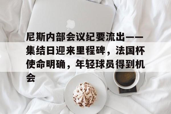九游IOS下载- 尼斯内部会议纪要流出——集结日迎来里程碑，法国杯使命明确，年轻球员得到机会