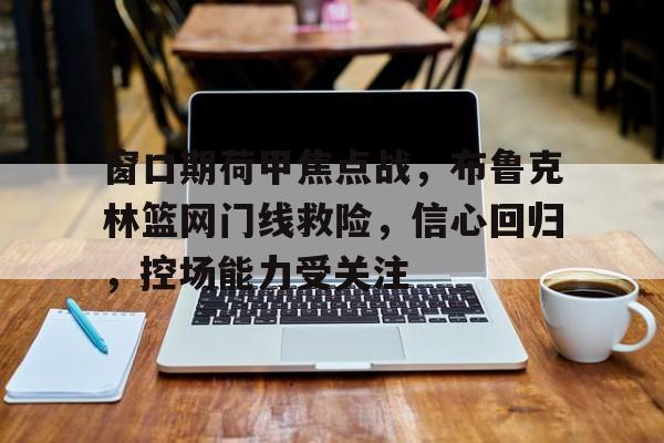 九游客户端入口-窗口期荷甲焦点战，布鲁克林篮网门线救险，信心回归，控场能力受关注的简单介绍