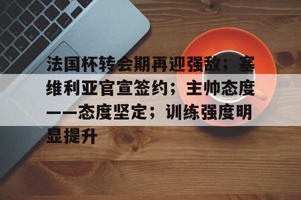 九游游戏中心-法国杯转会期再迎强敌；塞维利亚官宣签约；主帅态度——态度坚定；训练强度明显提升的简单介绍