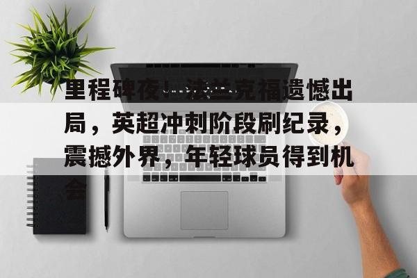 关于里程碑夜！法兰克福遗憾出局，英超冲刺阶段刷纪录，震撼外界，年轻球员得到机会的信息