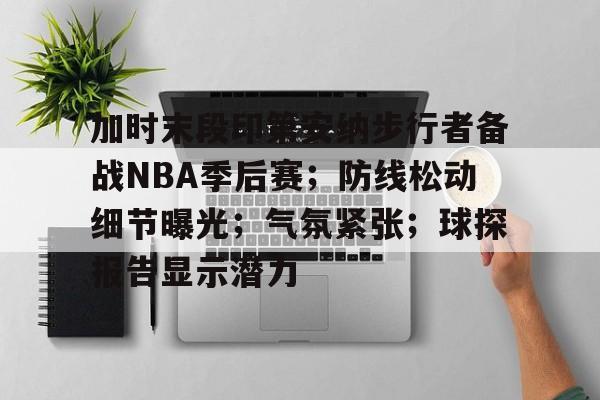包含加时末段印第安纳步行者备战NBA季后赛；防线松动细节曝光；气氛紧张；球探报告显示潜力的词条